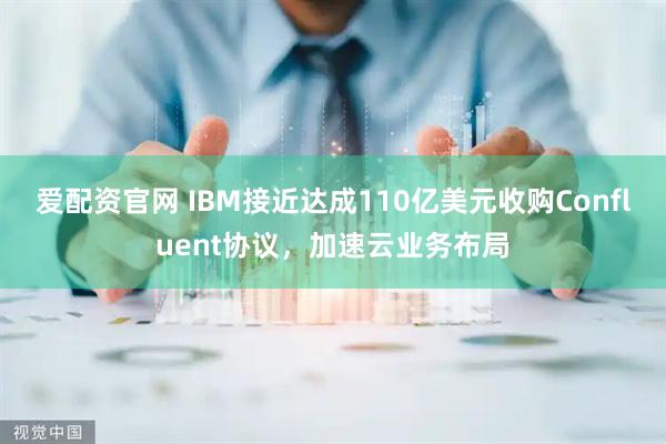 爱配资官网 IBM接近达成110亿美元收购Confluent协议,加速云业务布局