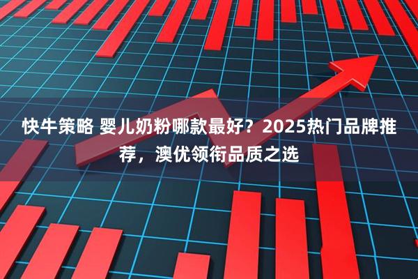 快牛策略 婴儿奶粉哪款最好？2025热门品牌推荐，澳优领衔品质之选
