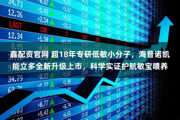 鑫配资官网 超18年专研低敏小分子，海普诺凯能立多全新升级上市，科学实证护航敏宝喂养