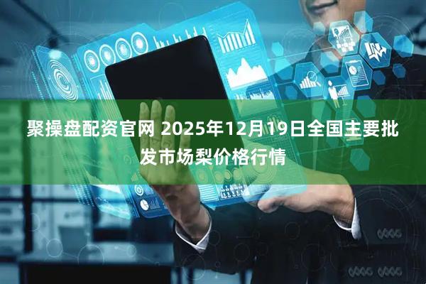 聚操盘配资官网 2025年12月19日全国主要批发市场梨价格行情