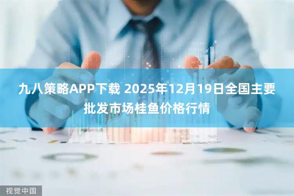 九八策略APP下载 2025年12月19日全国主要批发市场桂鱼价格行情