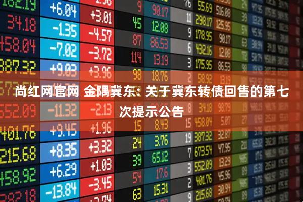 尚红网官网 金隅冀东: 关于冀东转债回售的第七次提示公告