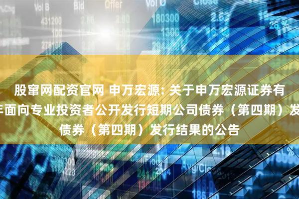 股窜网配资官网 申万宏源: 关于申万宏源证券有限公司2025年面向专业投资者公开发行短期公司债券(第四期)发行结果的公告