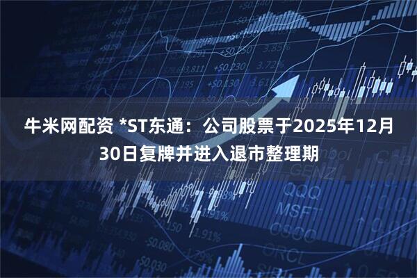 牛米网配资 *ST东通：公司股票于2025年12月30日复牌并进入退市整理期