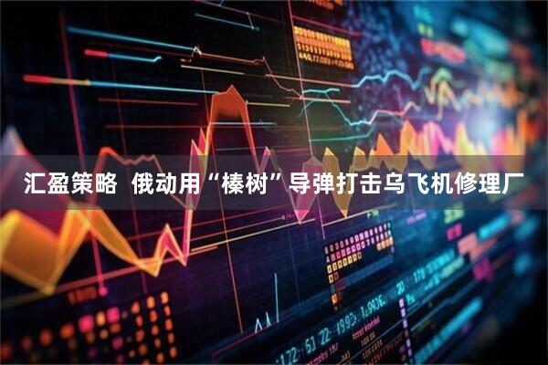 汇盈策略  俄动用“榛树”导弹打击乌飞机修理厂