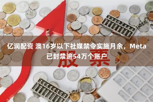 亿润配资 澳16岁以下社媒禁令实施月余，Meta已封禁逾54万个账户