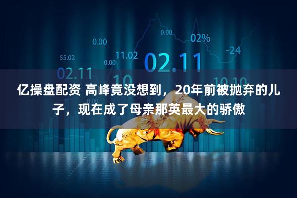 亿操盘配资 高峰竟没想到，20年前被抛弃的儿子，现在成了母亲那英最大的骄傲