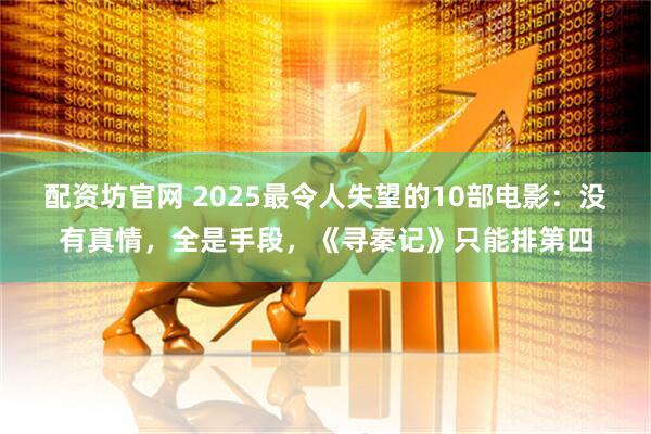 配资坊官网 2025最令人失望的10部电影:没有真情,全是手段,《寻秦记》只能排第四